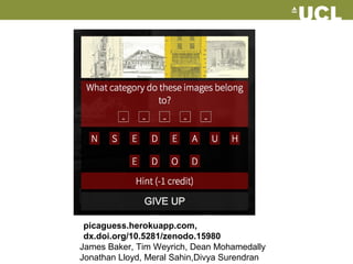 picaguess.herokuapp.com,
dx.doi.org/10.5281/zenodo.15980
James Baker, Tim Weyrich, Dean Mohamedally
Jonathan Lloyd, Meral Sahin,Divya Surendran
 