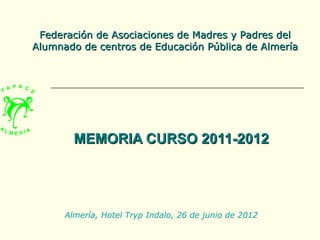 Federación de Asociaciones de Madres y Padres del
Alumnado de centros de Educación Pública de Almería




        MEMORIA CURSO 2011-2012




      Almería, Hotel Tryp Indalo, 26 de junio de 2012
 