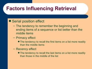 Factors Influencing Retrieval <ul><li>Serial position effect </li></ul><ul><ul><li>The tendency to remember the beginning ...