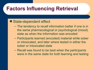 Factors Influencing Retrieval <ul><li>State-dependent effect </li></ul><ul><ul><li>The tendency to recall information bett...