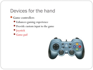 Devices for the hand
Game controllers
Enhances gaming experience
Provide custom input to the game
Joystick
Game pad
 