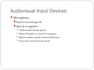 Audiovisual Input Devices
Microphones
Used to record speech
Speech recognition
“Understands” human speech
Allows dictation or control of computer
Matches spoken sound to known phonemes
Enters best match into document
 