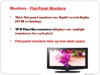 Monitors - Flat-Panel Monitors
• Most flat-panel monitors use liquid crystal display
(LCD) technology.
• TFT(Thin-film transistor)displays use multiple
transistors foreach pixel.
• Flat-panel monitors take up less desk space.
 