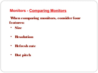 Monitors - Comparing Monitors
When comparing monitors, considerfour
features:
• Size
• Resolution
• Refresh rate
• Dot pitch
 