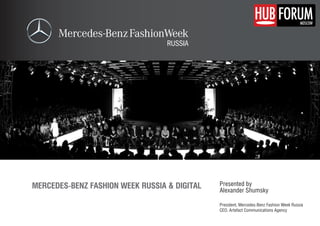 FORUM       MOSCOW




MERCEDES-BENZ FASHION WEEK RUSSIA & DIGITAL   Presented by
                                              Alexander Shumsky

                                              President, Mercedes-Benz Fashion Week Russia
                                              CEO, Artefact Communications Agency
 