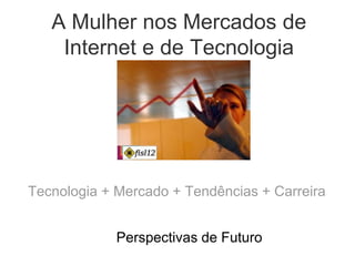 A Mulher nos Mercados de
Internet e de Tecnologia
Tecnologia + Mercado + Tendências + Carreira
Perspectivas de Futuro
 
