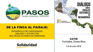 2-6 de julio 2018
CATIE
Turrialba, Costa Rica
DE LA FINCA AL PAISAJE:
DESARROLLO DE CAPACIDADES,
DIÁLOGO Y ACCIÓN CON
MÚLTIPLES ACTORES EN HONDURAS
 