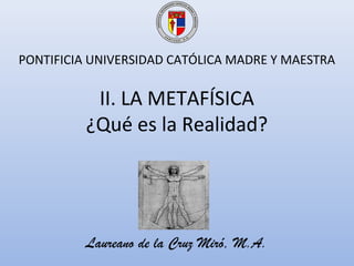 PONTIFICIA UNIVERSIDAD CATÓLICA MADRE Y MAESTRA

          II. LA METAFÍSICA
         ¿Qué es la Realidad?




         Laureano de la Cruz Miró, M.A.
 