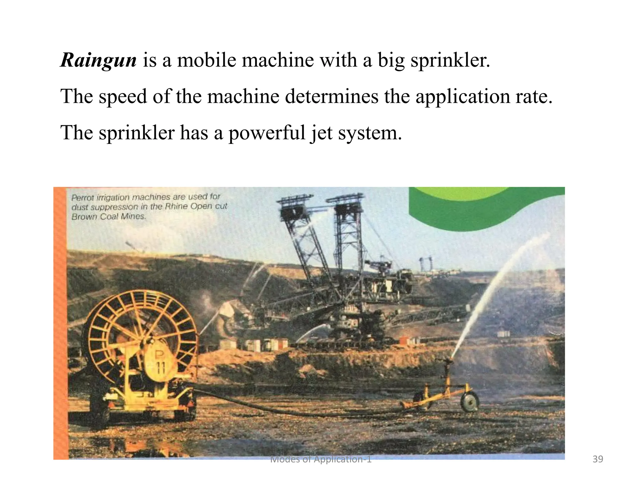 Raingun is a mobile machine with a big sprinkler.
The speed of the machine determines the application rate.
The sprinkler has a powerful jet system.
39
Modes of Application-1
 