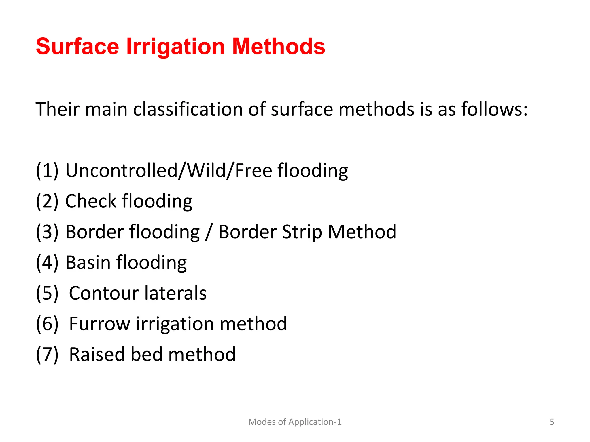 Surface Irrigation Methods
Their main classification of surface methods is as follows:
(1) Uncontrolled/Wild/Free flooding
(2) Check flooding
(3) Border flooding / Border Strip Method
(4) Basin flooding
(5) Contour laterals
(6) Furrow irrigation method
(7) Raised bed method
5
Modes of Application-1
 