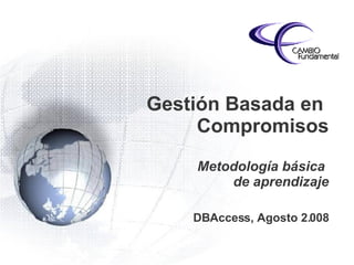 Gestión Basada en  Compromisos Metodología básica  de aprendizaje DBAccess, Agosto 2.008 