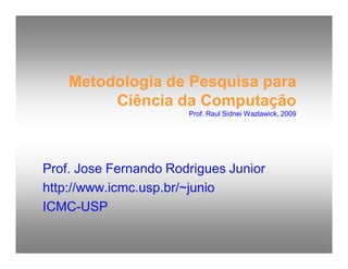 http://publicationslist.org/junio
http://publicationslist.org/junio
Metodologia de Pesquisa para
Ciência da Computação
Prof. Raul Sidnei Wazlawick, 2009
Prof. Jose Fernando Rodrigues Junior
http://www.icmc.usp.br/~junio
ICMC-USP
 