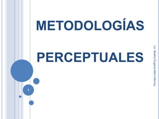 METODOLOGÍAS PERCEPTUALES 1 Lic. Beatriz Eugenia Alfaro Monroy 