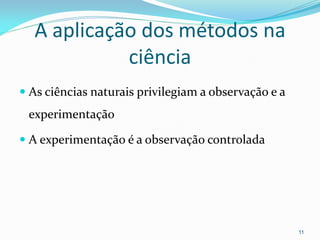 A aplicação dos métodos na
ciência
 As ciências naturais privilegiam a observação e a
experimentação
 A experimentação é a observação controlada
11
 
