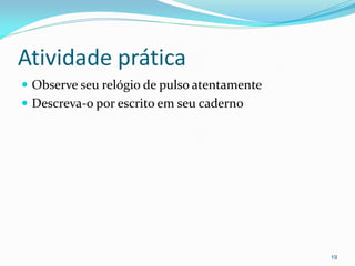 Atividade prática
 Observe seu relógio de pulso atentamente
 Descreva-o por escrito em seu caderno
19
 