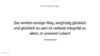 Der wirklich einzige Weg, langfristig glücklich
und glücklich zu sein ist radikale Integrität zu
allem, in unserem Leben!
#3 Conversion-Tipps
- Michael Bogner
 