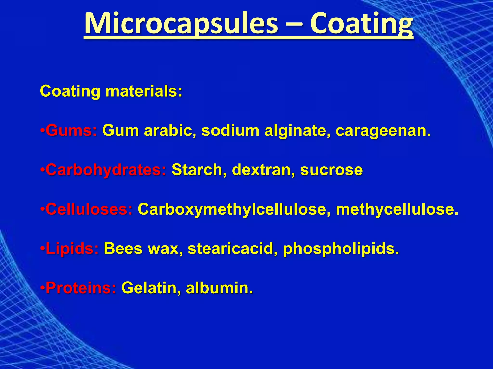 Microcapsules – Coating
Coating materials:

•Gums: Gum arabic, sodium alginate, carageenan.

•Carbohydrates: Starch, dextran, sucrose

•Celluloses: Carboxymethylcellulose, methycellulose.

•Lipids: Bees wax, stearicacid, phospholipids.

•Proteins: Gelatin, albumin.
 