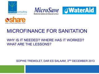 1

MICROFINANCE FOR SANITATION
WHY IS IT NEEDED? WHERE HAS IT WORKED?
WHAT ARE THE LESSONS?
Mari

SOPHIE TREMOLET, DAR ES SALAAM, 3RD DECEMBER 2013

 