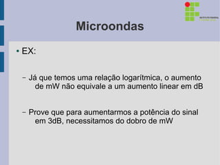 Microondas
●   EX:

    –   Já que temos uma relação logarítmica, o aumento
          de mW não equivale a um aumento linear em dB


    –   Prove que para aumentarmos a potência do sinal
         em 3dB, necessitamos do dobro de mW
 