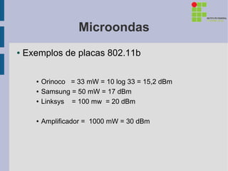 Microondas
●   Exemplos de placas 802.11b

       ●   Orinoco = 33 mW = 10 log 33 = 15,2 dBm
       ●   Samsung = 50 mW = 17 dBm
       ●   Linksys = 100 mw = 20 dBm

       ●   Amplificador = 1000 mW = 30 dBm
 