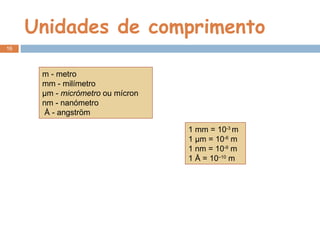 Unidades de comprimento  m - metro mm - milímetro µm -  micrómetro  ou mícron nm - nanómetro Å - angström 1 mm = 10 -3  m 1 µm = 10 -6  m 1 nm = 10 -9  m 1 Å = 10 –10  m 