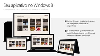 Amplo alcance e engajamento através
de uma grande variedade de
dispositivos
A plataforma de ajuda a manter uma
experiência consistente em diferentes
tamanhos de tela e dispositivos
CRIANDO EXCELENTES EXPERIÊNCIAS PARA SEUS USUÁRIOS
Seu aplicativo no Windows 8
 