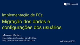 Implementação de PCs:
Migração dos dados e
configurações dos usuários
Marcelo Matias
Especialista em Soluções para Desktop
http://marcelomatias.wordpress.com
                                        06/Março/2013
 