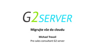 Migrujte vše do cloudu
Michael Trousil
Pre-sales consultant G2 server
 