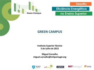 GREEN CAMPUS


   Instituto Superior Técnico
       5 de Julho de 2012

        Miguel Carvalho
miguel.carvalho@mitportugal.org
 