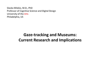 Slavko Milekic, M.D., PhD Professor of Cognitive Science and Digital Design University of the  Arts Philadelphia, US Gaze-tracking and Museums: Current Research and Implications 