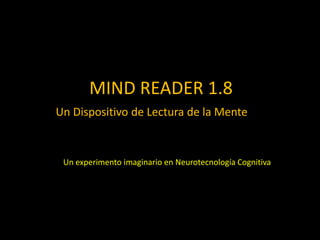 MIND READER 1.8
Un Dispositivo de Lectura de la Mente
Un experimento imaginario en Neurotecnología Cognitiva
 
