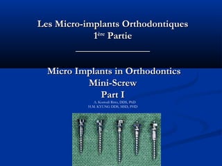 Les Micro-implants OrthodontiquesLes Micro-implants Orthodontiques
11èreère
PartiePartie
______________________________
Micro Implants in OrthodonticsMicro Implants in Orthodontics
Mini-ScrewMini-Screw
Part IPart I
A. Korrodi Ritto, DDS, PhD
H.M. KYUNG DDS, MSD, PHD
 
