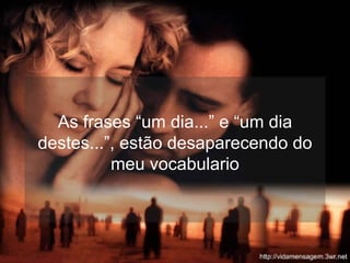 As frases “um dia...” e “um dia destes...”, estão desaparecendo do meu vocabulario 