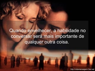 Quando envelhecer, a habilidade no conversar será mais importante de qualquer outra coisa.  