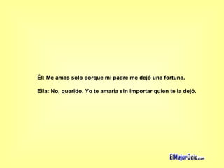 Él: Me amas solo porque mi padre me dejó una fortuna.  Ella: No, querido. Yo te amaría sin importar quien te la dejó. 