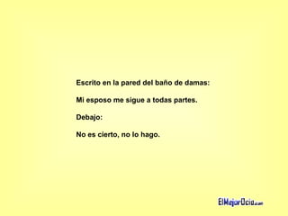 Escrito en la pared del baño de damas: Mi esposo me sigue a todas partes.  Debajo:  No es cierto, no lo hago. 