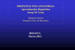 MIOPATÍAS INFLAMATORIAS.
   Aproximación diagnóstica
       Josep M. Grau

         Medicina Interna
    Hospital Clínic de Barcelona




          BOGOTÁ
          Marzo 2012
 