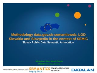 Miroslav Líška, Marek Šurek
Datalan (Bratislava, Slovakia)
l
Methodology data.gov.sk-semanticweb, LOD
Slovakia and Slovpedia in the context of SEMIC
Slovak Public Data Semantic Annotation
 