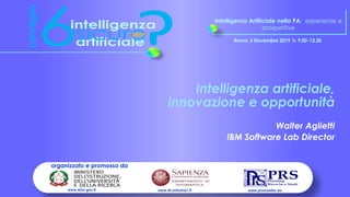 Intelligenza Artificiale nella PA: esperienze e
prospettive
Roma, 5 Novembre 2019 h. 9.00-13.30
organizzato e promosso da
www.prsmonitor.euwww.di.uniroma1.itwww.miur.gov.it
Intelligenza artificiale,
innovazione e opportunità
Walter Aglietti
IBM Software Lab Director
 