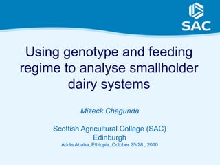 Using genotype and feeding
regime to analyse smallholder
dairy systems
Mizeck Chagunda
Scottish Agricultural College (SAC)
Edinburgh
Addis Ababa, Ethiopia, October 25-28 , 2010
 