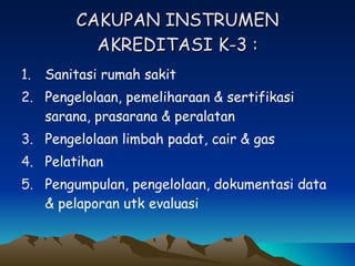 CAKUPAN INSTRUMEN AKREDITASI K-3 : Sanitasi rumah sakit Pengelolaan, pemeliharaan & sertifikasi sarana, prasarana & peralatan Pengelolaan limbah padat, cair & gas Pelatihan Pengumpulan, pengelolaan, dokumentasi data & pelaporan utk evaluasi 