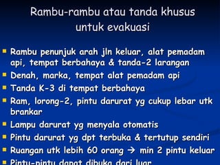 Rambu-rambu atau tanda khusus untuk evakuasi Rambu penunjuk arah jln keluar, alat pemadam api, tempat berbahaya & tanda-2 larangan Denah, marka, tempat alat pemadam api Tanda K-3 di tempat berbahaya Ram, lorong-2, pintu darurat yg cukup lebar utk brankar Lampu darurat yg menyala otomatis Pintu darurat yg dpt terbuka & tertutup sendiri Ruangan utk lebih 60 orang    min 2 pintu keluar Pintu-pintu dapat dibuka dari luar 