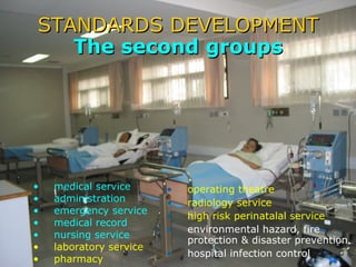 STANDARDS DEVELOPMENT The second groups medical service administration emergency service medical record nursing service laboratory service pharmacy operating theatre radiology service high risk perinatalal service environmental hazard, fire protection & disaster prevention hospital infection control 