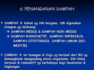 d. PENANGANAN SAMPAH SAMPAH    bahan yg tdk berguna, tdk digunakan ataupun yg terbuang    SAMPAH MEDIS & SAMPAH NON MEDIS    SAMPAH RADIOAKTIF, SAMPAH INFEKSIUS, SAMPAH CITOTOKSIS, SAMPAH UMUM (DO- MESTIK) LIMBAH    air buangan & tinja yg berasal dari RS yg kemungkinan mengandung micro-organisme, bhn kimia beracun & radioaktif yg berbahaya bagi kesehatan & lingkungan 
