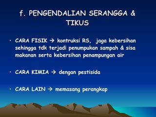 f. PENGENDALIAN SERANGGA & TIKUS CARA FISIK    kontruksi RS,  jaga kebersihan sehingga tdk terjadi penumpukan sampah & sisa makanan serta kebersihan penampungan air CARA KIMIA    dengan pestisida CARA LAIN    memasang perangkap 