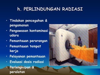 h. PERLINDUNGAN RADIASI Tindakan pencegahan & pengamanan Pengawasan kontaminasi udara Pemantauan perorangan Pemantauan tempat kerja Pelayanan pemantauan Evaluasi dosis radiasi Perlengkapan & peralatan Tindakan darurat 