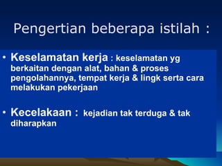 Keselamatan kerja  : keselamatan yg berkaitan dengan alat, bahan & proses pengolahannya, tempat kerja & lingk serta cara melakukan pekerjaan Kecelakaan :   kejadian tak terduga & tak diharapkan Pengertian beberapa istilah : 