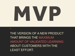 “ 
THE VERSION OF A NEW PRODUCT 
THAT BRINGS THE MAXIMUM 
AMOUNT OF VALIDATED LEARNING 
ABOUT CUSTOMERS WITH THE 
LEAST EFFORT. 
 