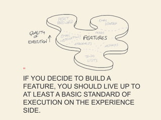 “ 
IF YOU DECIDE TO BUILD A 
FEATURE, YOU SHOULD LIVE UP TO 
AT LEAST A BASIC STANDARD OF 
EXECUTION ON THE EXPERIENCE 
SIDE. 
 