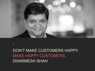 “ 
DON’T MAKE CUSTOMERS HAPPY. 
MAKE HAPPY CUSTOMERS. 
DHARMESH SHAH 
 